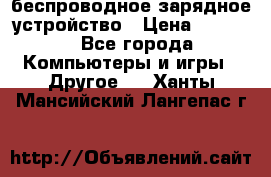 беспроводное зарядное устройство › Цена ­ 2 190 - Все города Компьютеры и игры » Другое   . Ханты-Мансийский,Лангепас г.